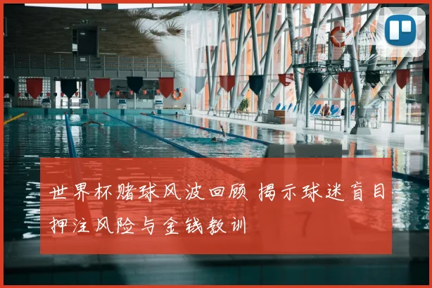 世界杯赌球风波回顾 揭示球迷盲目押注风险与金钱教训