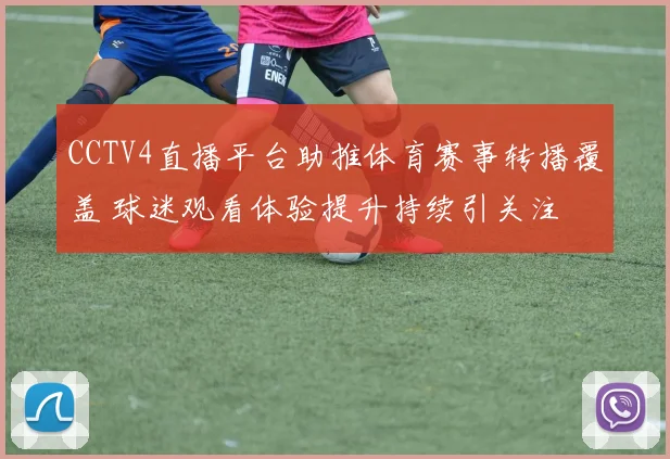 CCTV4直播平台助推体育赛事转播覆盖 球迷观看体验提升持续引关注