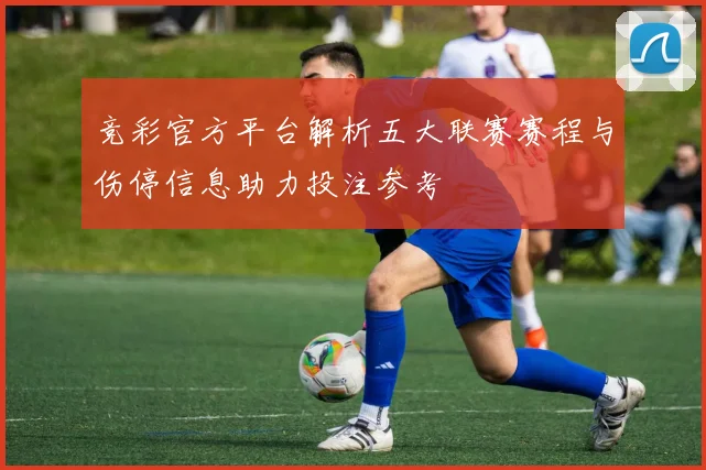 竞彩官方平台解析五大联赛赛程与伤停信息助力投注参考
