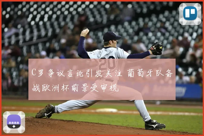 C罗争议言论引发关注 葡萄牙队备战欧洲杯前景受审视
