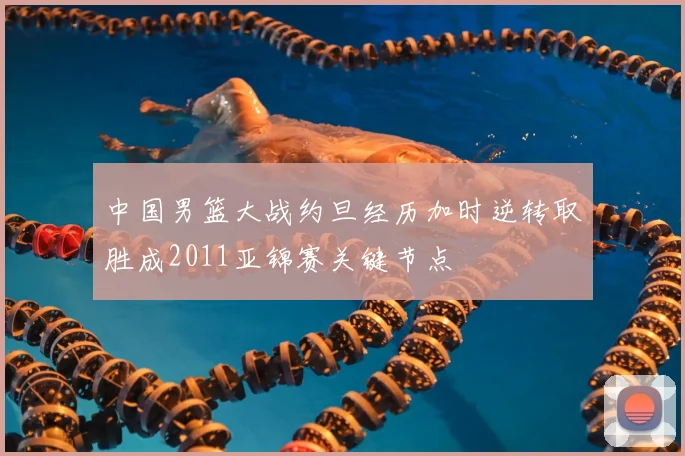 中国男篮大战约旦经历加时逆转取胜成2011亚锦赛关键节点