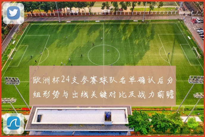 欧洲杯24支参赛球队名单确认后分组形势与出线关键对比及战力前瞻