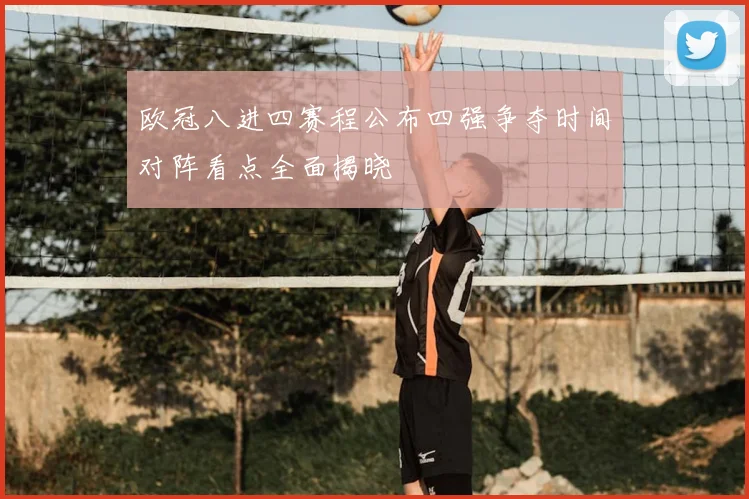 欧冠八进四赛程公布四强争夺时间对阵看点全面揭晓