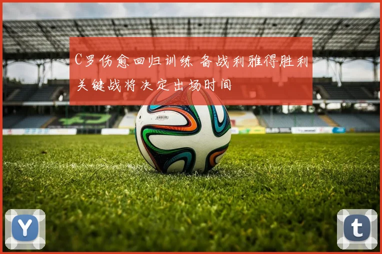 C罗伤愈回归训练 备战利雅得胜利关键战将决定出场时间