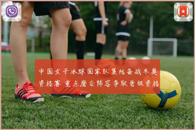 中国女子冰球国家队集结备战冬奥资格赛 重点磨合阵容争取晋级资格