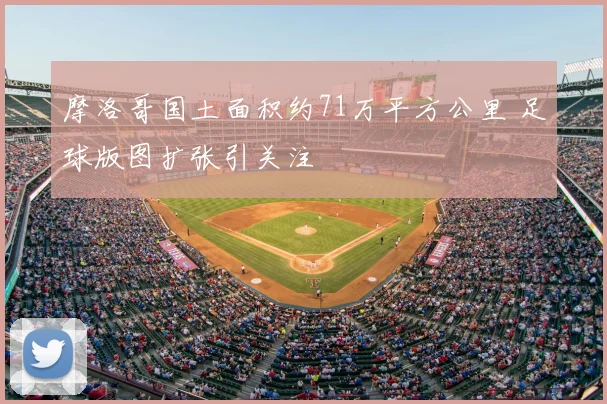 摩洛哥国土面积约71万平方公里 足球版图扩张引关注