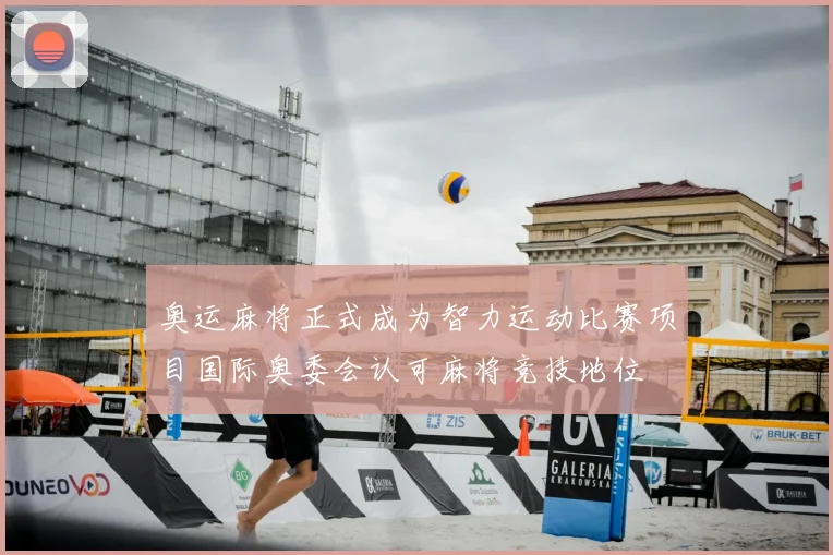 奥运麻将正式成为智力运动比赛项目国际奥委会认可麻将竞技地位