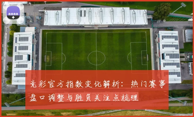 竞彩官方指数变化解析:热门赛事盘口调整与胜负关注点梳理