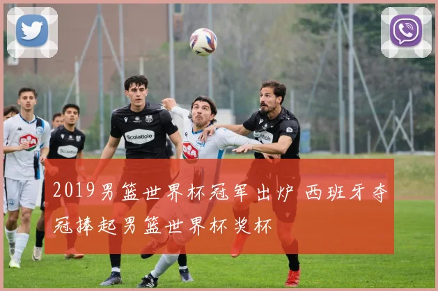 2019男篮世界杯冠军出炉 西班牙夺冠捧起男篮世界杯奖杯