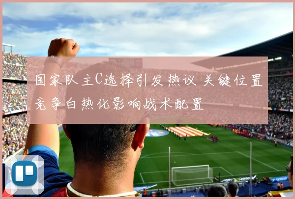 国家队主C选择引发热议 关键位置竞争白热化影响战术配置