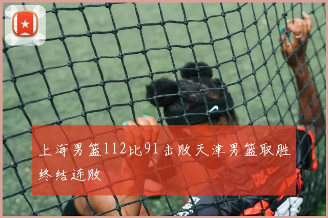 上海男篮112比91击败天津男篮取胜终结连败
