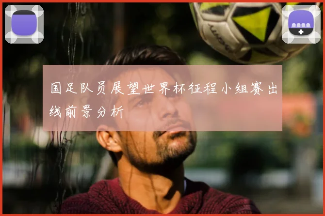国足队员展望世界杯征程小组赛出线前景分析