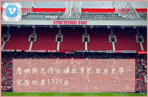 詹姆斯总得分逼近贾巴尔历史第一宝座仅差1329分