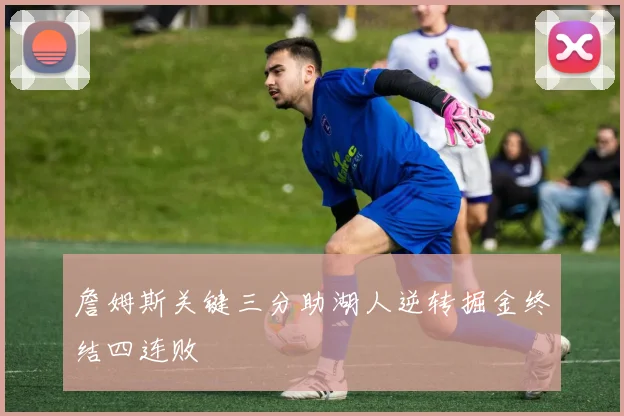 詹姆斯关键三分助湖人逆转掘金终结四连败