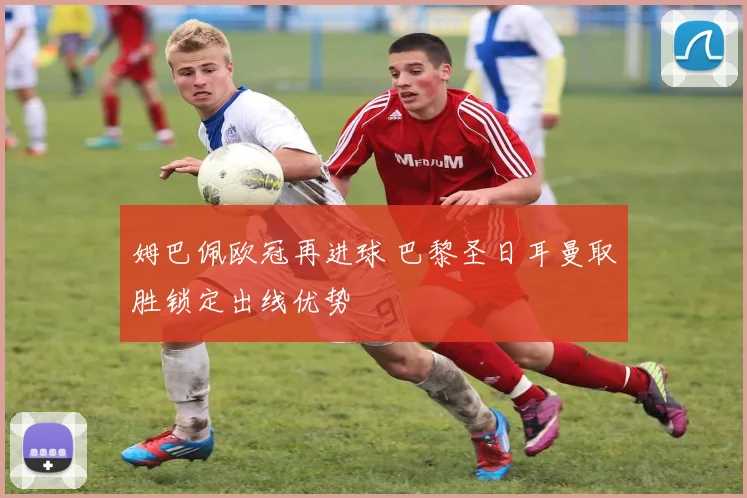 姆巴佩欧冠再进球 巴黎圣日耳曼取胜锁定出线优势