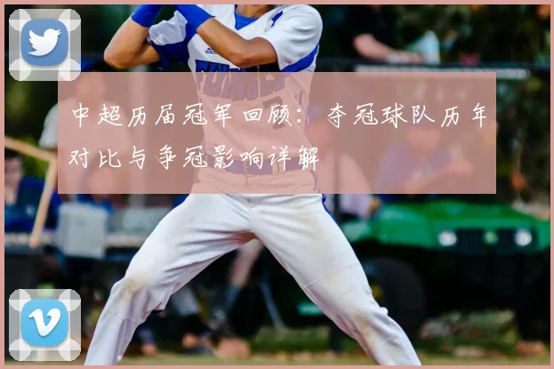 中超历届冠军回顾：夺冠球队历年对比与争冠影响详解