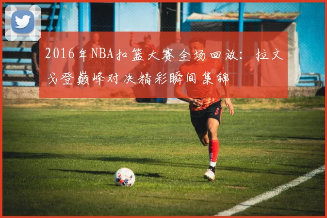 2016年NBA扣篮大赛全场回放:拉文戈登巅峰对决精彩瞬间集锦