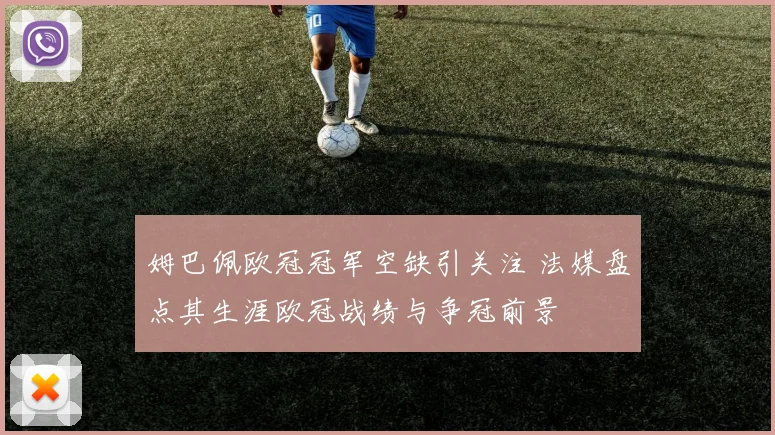 姆巴佩欧冠冠军空缺引关注 法媒盘点其生涯欧冠战绩与争冠前景