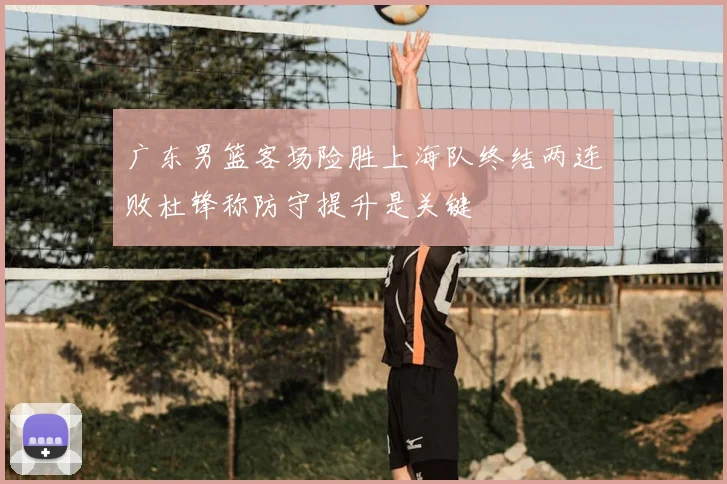 广东男篮客场险胜上海队终结两连败杜锋称防守提升是关键