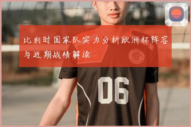 比利时国家队实力分析欧洲杯阵容与近期战绩解读