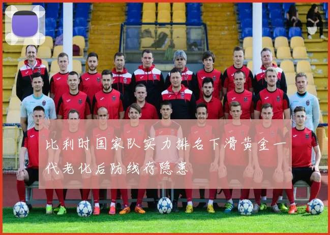比利时国家队实力排名下滑黄金一代老化后防线存隐患