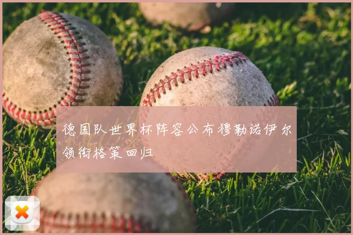 德国队世界杯阵容公布穆勒诺伊尔领衔格策回归