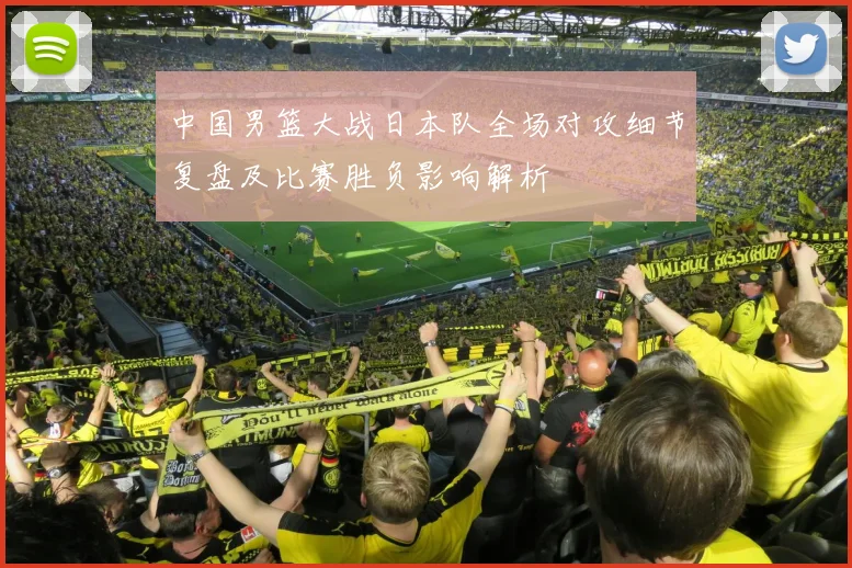 中国男篮大战日本队全场对攻细节复盘及比赛胜负影响解析