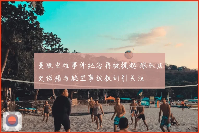曼联空难事件纪念再被提起 球队历史伤痛与航空事故教训引关注
