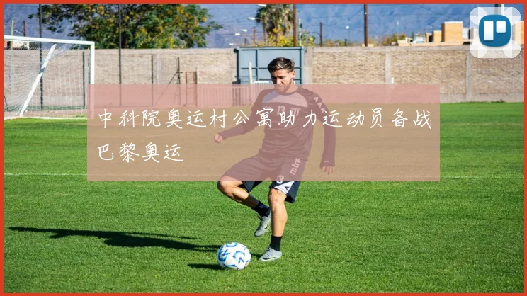 中科院奥运村公寓助力运动员备战巴黎奥运