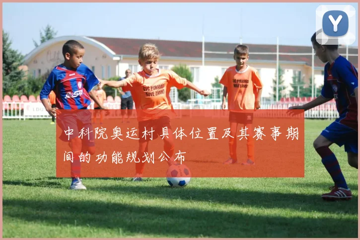 中科院奥运村具体位置及其赛事期间的功能规划公布