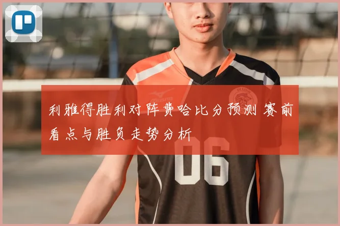 利雅得胜利对阵费哈比分预测 赛前看点与胜负走势分析