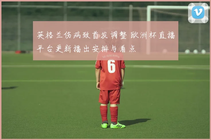 英格兰伤病致首发调整 欧洲杯直播平台更新播出安排与看点