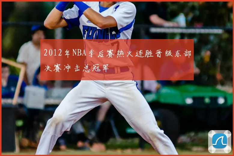 2012年NBA季后赛热火连胜晋级东部决赛冲击总冠军