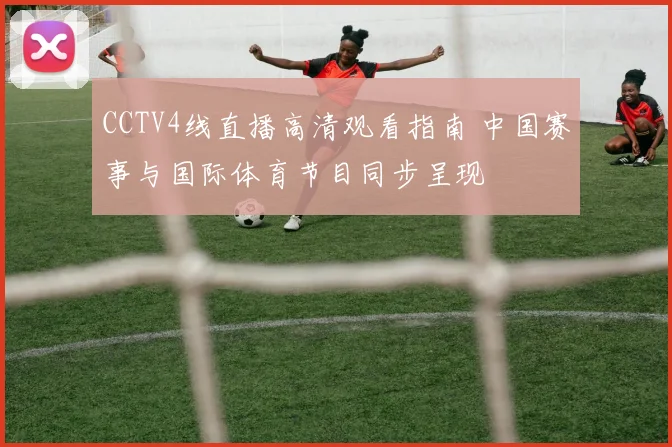 CCTV4线直播高清观看指南 中国赛事与国际体育节目同步呈现