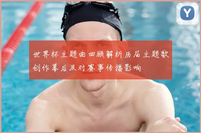 世界杯主题曲回顾解析历届主题歌创作幕后及对赛事传播影响