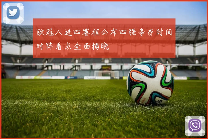 欧冠八进四赛程公布四强争夺时间对阵看点全面揭晓