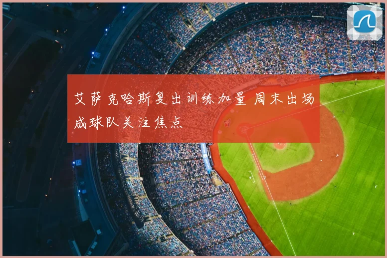 艾萨克哈斯复出训练加量 周末出场成球队关注焦点