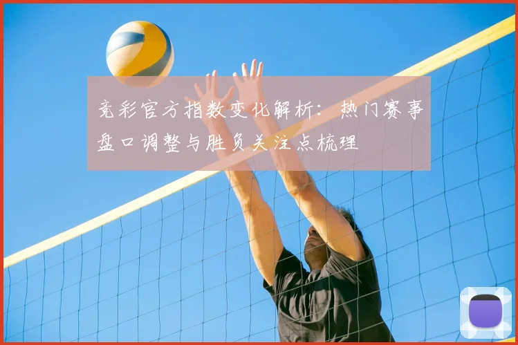 竞彩官方指数变化解析：热门赛事盘口调整与胜负关注点梳理
