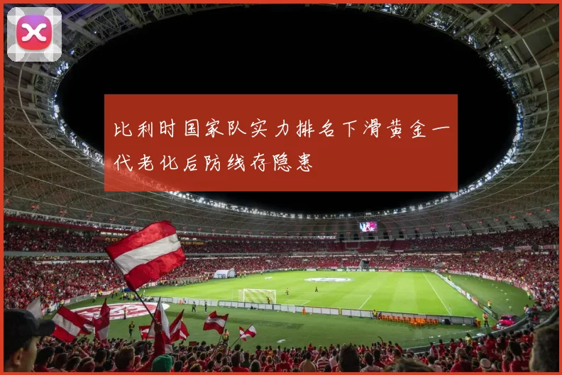 比利时国家队实力排名下滑黄金一代老化后防线存隐患