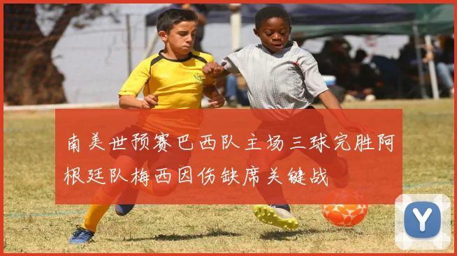 南美世预赛巴西队主场三球完胜阿根廷队梅西因伤缺席关键战