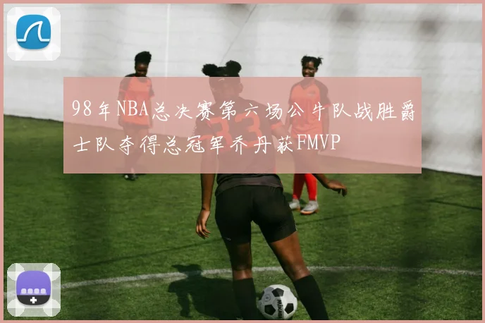 98年NBA总决赛第六场公牛队战胜爵士队夺得总冠军乔丹获FMVP