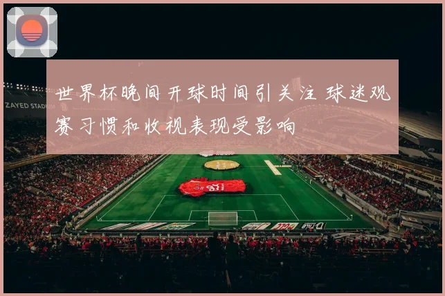 世界杯晚间开球时间引关注 球迷观赛习惯和收视表现受影响