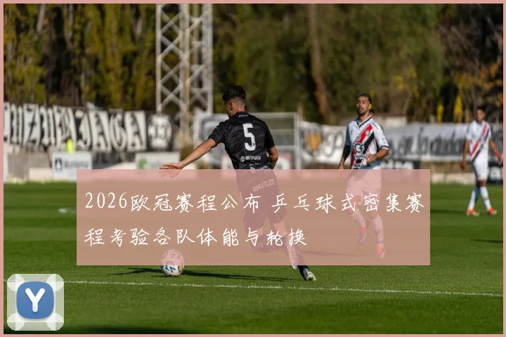 2026欧冠赛程公布 乒乓球式密集赛程考验各队体能与轮换