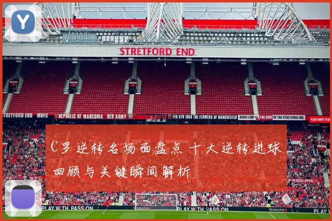 C罗逆转名场面盘点 十大逆转进球回顾与关键瞬间解析