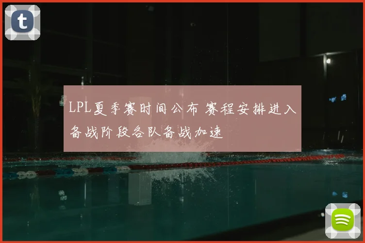 LPL夏季赛时间公布 赛程安排进入备战阶段各队备战加速