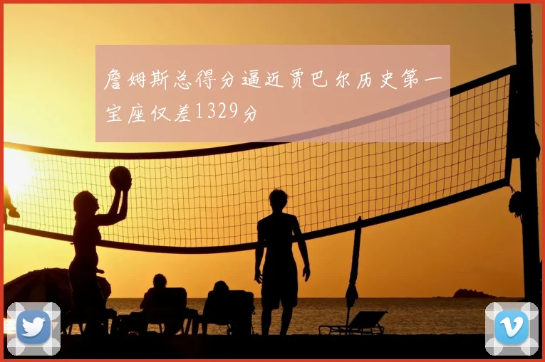 詹姆斯总得分逼近贾巴尔历史第一宝座仅差1329分