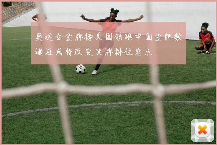 奥运会金牌榜美国领跑中国金牌数逼近或将改变奖牌排位看点