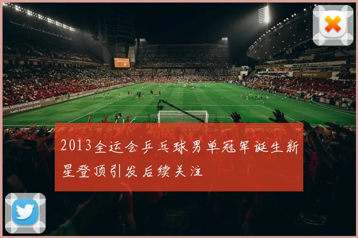 2013全运会乒乓球男单冠军诞生新星登顶引发后续关注
