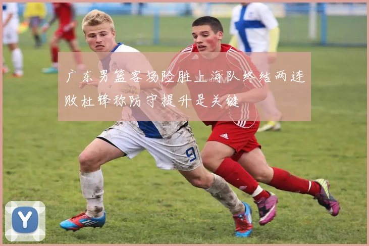 广东男篮客场险胜上海队终结两连败杜锋称防守提升是关键