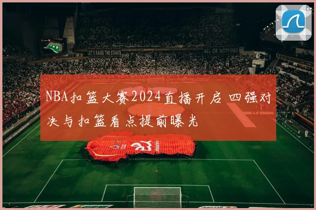 NBA扣篮大赛2024直播开启 四强对决与扣篮看点提前曝光